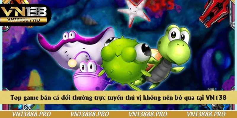 Top game bắn cá đổi thưởng trực tuyến thú vị không nên bỏ qua tại VN138